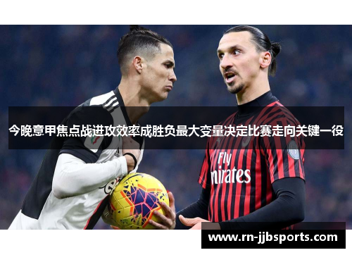 今晚意甲焦点战进攻效率成胜负最大变量决定比赛走向关键一役 今晚意甲焦点战进攻效率成胜负最大变量决定比赛走向关键一役