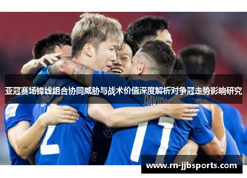 亚冠赛场锋线组合协同威胁与战术价值深度解析对争冠走势影响研究 亚冠赛场锋线组合协同威胁与战术价值深度解析对争冠走势影响研究