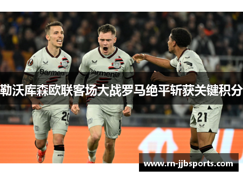 勒沃库森欧联客场大战罗马绝平斩获关键积分 勒沃库森欧联客场大战罗马绝平斩获关键积分