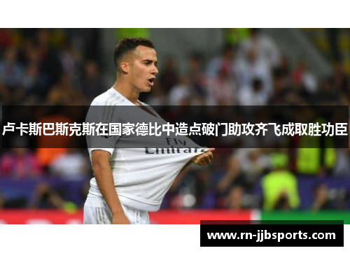 卢卡斯巴斯克斯在国家德比中造点破门助攻齐飞成取胜功臣 卢卡斯巴斯克斯在国家德比中造点破门助攻齐飞成取胜功臣