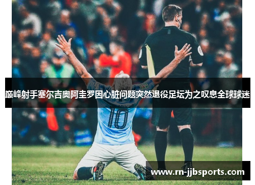 巅峰射手塞尔吉奥阿圭罗因心脏问题突然退役足坛为之叹息全球球迷 巅峰射手塞尔吉奥阿圭罗因心脏问题突然退役足坛为之叹息全球球迷