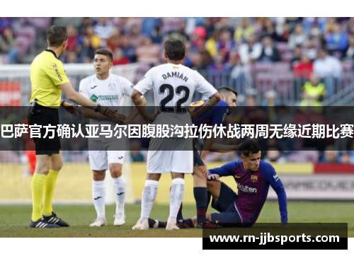巴萨官方确认亚马尔因腹股沟拉伤休战两周无缘近期比赛 巴萨官方确认亚马尔因腹股沟拉伤休战两周无缘近期比赛
